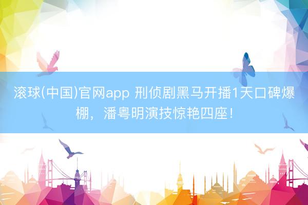 滚球(中国)官网app 刑侦剧黑马开播1天口碑爆棚，潘粤明演技惊艳四座！