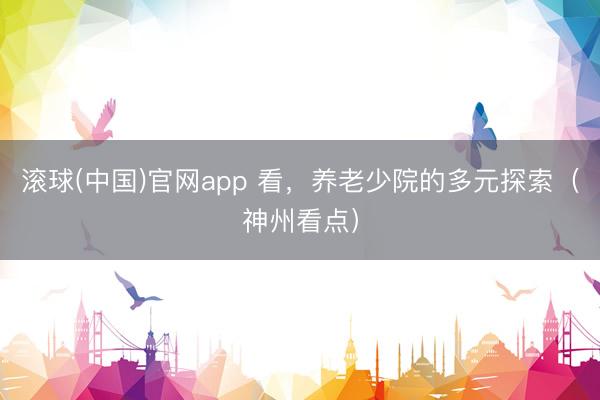 滚球(中国)官网app 看，养老少院的多元探索（神州看点）