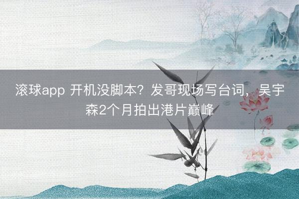 滚球app 开机没脚本？发哥现场写台词，吴宇森2个月拍出港片巅峰
