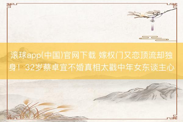 滚球app(中国)官网下载 嫁权门又恋顶流却独身！32岁蔡卓宜不婚真相太戳中年女东谈主心
