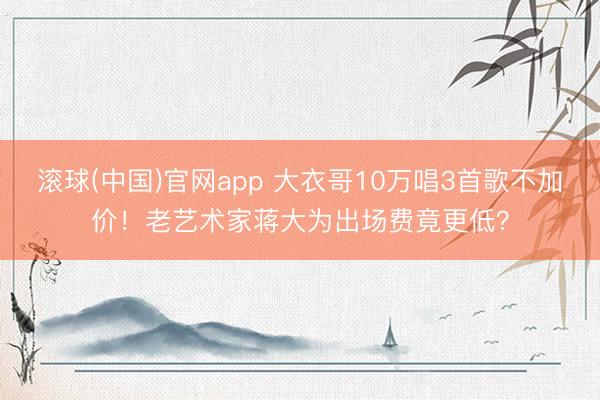 滚球(中国)官网app 大衣哥10万唱3首歌不加价！老艺术家蒋大为出场费竟更低？