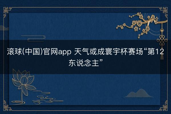滚球(中国)官网app 天气或成寰宇杯赛场“第12东说念主”