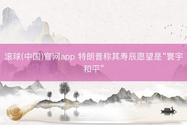 滚球(中国)官网app 特朗普称其寿辰愿望是“寰宇和平”