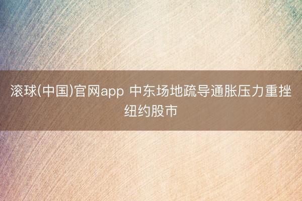 滚球(中国)官网app 中东场地疏导通胀压力重挫纽约股市