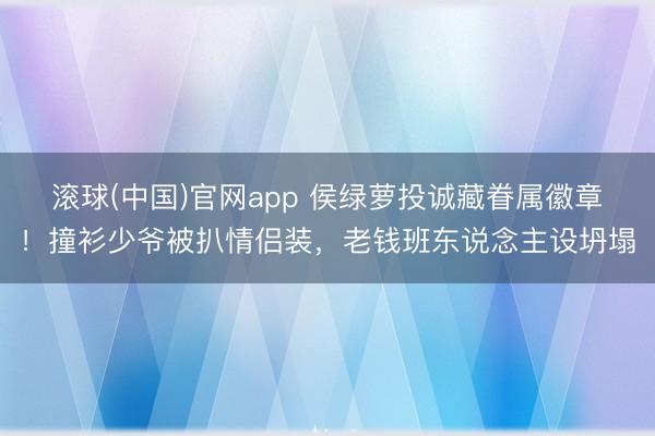 滚球(中国)官网app 侯绿萝投诚藏眷属徽章！撞衫少爷被扒情侣装，老钱班东说念主设坍塌