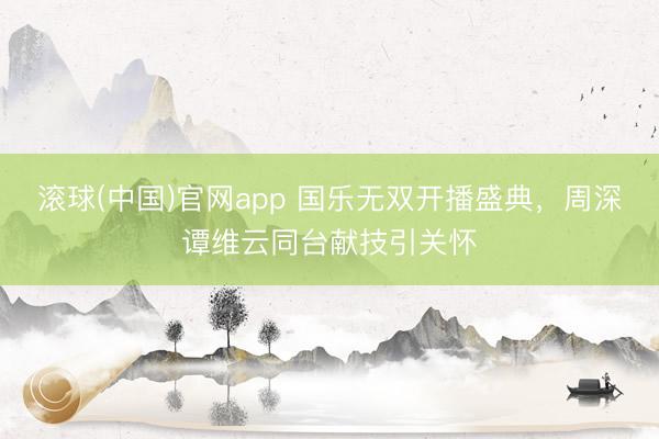 滚球(中国)官网app 国乐无双开播盛典,周深谭维云同台献技引关怀