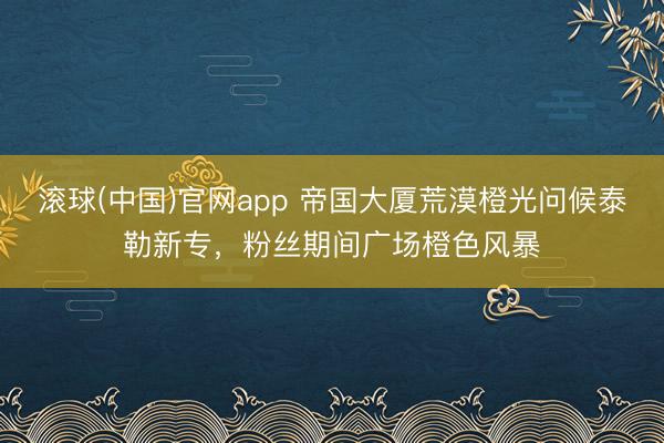 滚球(中国)官网app 帝国大厦荒漠橙光问候泰勒新专，粉丝期间广场橙色风暴