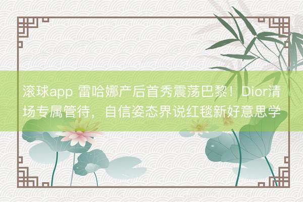 滚球app 雷哈娜产后首秀震荡巴黎！Dior清场专属管待，自信姿态界说红毯新好意思学