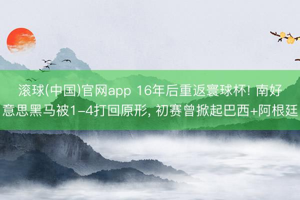 滚球(中国)官网app 16年后重返寰球杯! 南好意思黑马被1-4打回原形， 初赛曾掀起巴西+阿根廷