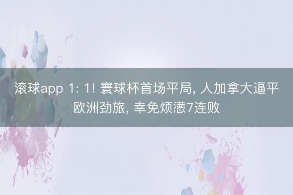 滚球app 1: 1! 寰球杯首场平局， 人加拿大逼平欧洲劲旅， 幸免烦懑7连败