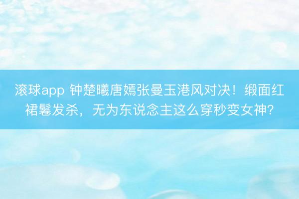 滚球app 钟楚曦唐嫣张曼玉港风对决！缎面红裙鬈发杀，无为东说念主这么穿秒变女神？