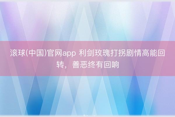 滚球(中国)官网app 利剑玫瑰打拐剧情高能回转，善恶终有回响