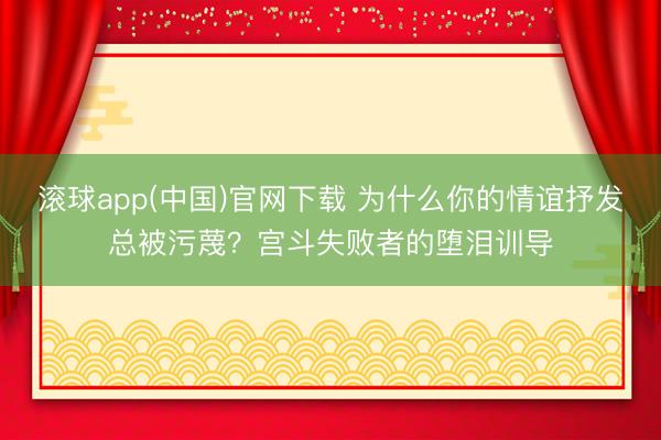 滚球app(中国)官网下载 为什么你的情谊抒发总被污蔑？宫斗失败者的堕泪训导