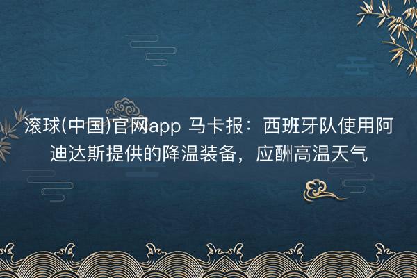 滚球(中国)官网app 马卡报：西班牙队使用阿迪达斯提供的降温装备，应酬高温天气