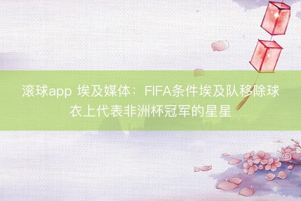 滚球app 埃及媒体：FIFA条件埃及队移除球衣上代表非洲杯冠军的星星