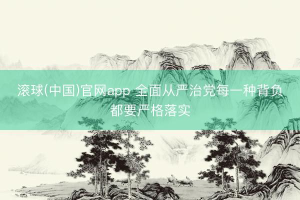 滚球(中国)官网app 全面从严治党每一种背负都要严格落实
