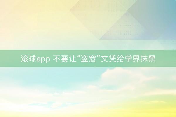 滚球app 不要让“盗窟”文凭给学界抹黑