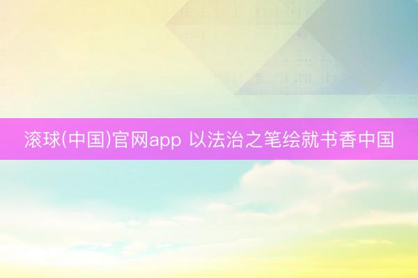 滚球(中国)官网app 以法治之笔绘就书香中国