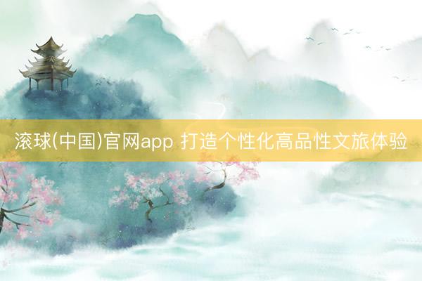 滚球(中国)官网app 打造个性化高品性文旅体验
