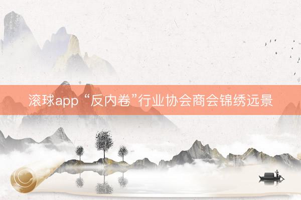 滚球app “反内卷”行业协会商会锦绣远景