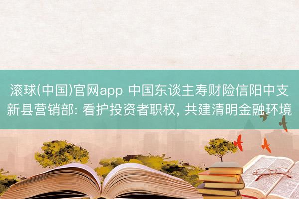 滚球(中国)官网app 中国东谈主寿财险信阳中支新县营销部: 看护投资者职权， 共建清明金融环境