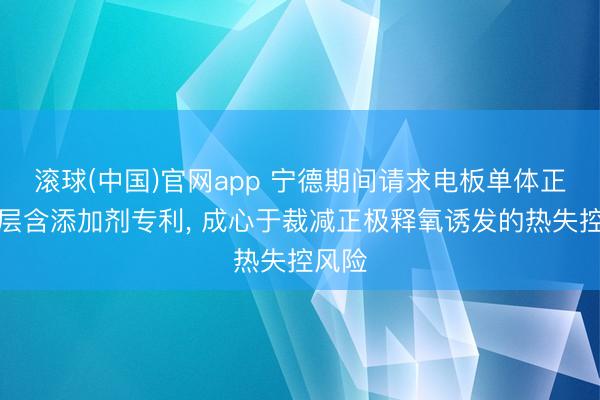 滚球(中国)官网app 宁德期间请求电板单体正极膜层含添加剂专利, 成心于裁减正极释氧诱发的热失控风险