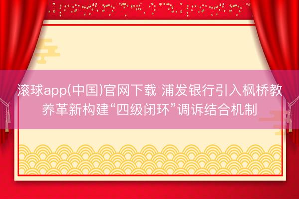 滚球app(中国)官网下载 浦发银行引入枫桥教养革新构建“四级闭环”调诉结合机制