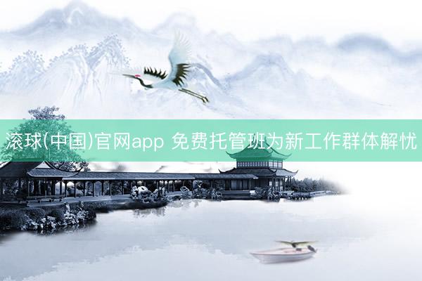 滚球(中国)官网app 免费托管班为新工作群体解忧