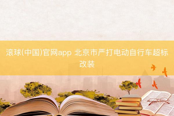 滚球(中国)官网app 北京市严打电动自行车超标改装