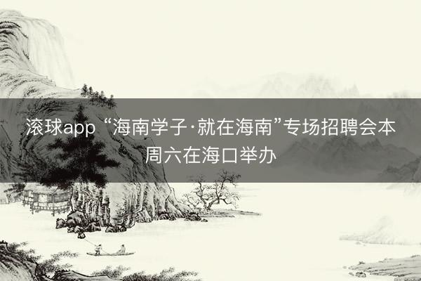 滚球app “海南学子·就在海南”专场招聘会本周六在海口举办