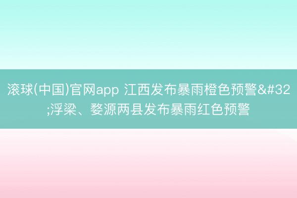 滚球(中国)官网app 江西发布暴雨橙色预警 浮梁、婺源两县发布暴雨红色预警
