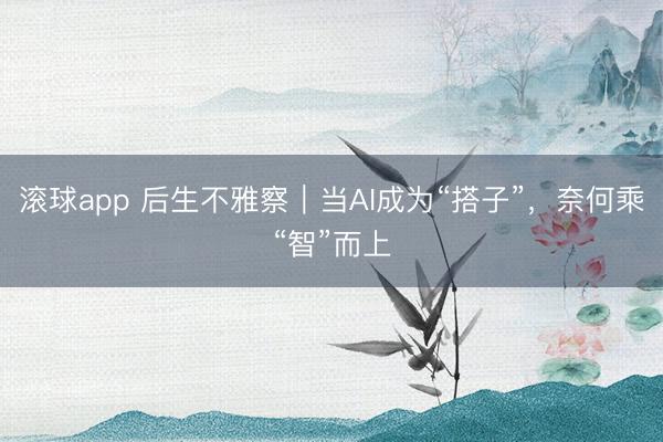 滚球app 后生不雅察｜当AI成为“搭子”，奈何乘“智”而上