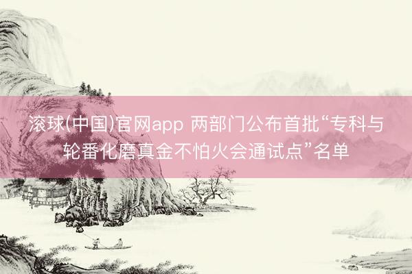 滚球(中国)官网app 两部门公布首批“专科与轮番化磨真金不怕火会通试点”名单