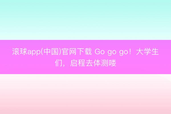 滚球app(中国)官网下载 Go go go!大学生们,启程去体测喽