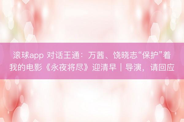 滚球app 对话王通:万茜、饶晓志“保护”着我的电影《永夜将尽》迎清早|导演,请回应