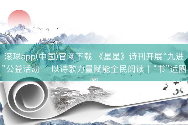 滚球app(中国)官网下载 《星星》诗刊开展“九进”公益活动 以诗歌力量赋能全民阅读|“书”适圈