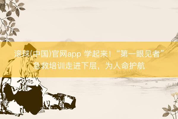 滚球(中国)官网app 学起来!“第一眼见者”急救培训走进下层,为人命护航