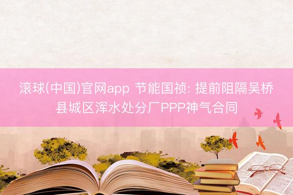 滚球(中国)官网app 节能国祯: 提前阻隔吴桥县城区浑水处分厂PPP神气合同