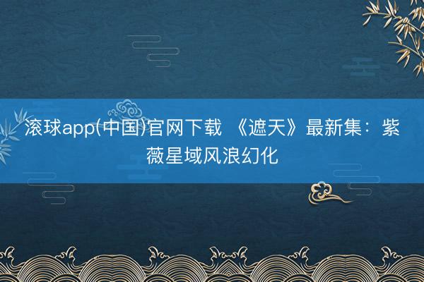 滚球app(中国)官网下载 《遮天》最新集:紫薇星域风浪幻化