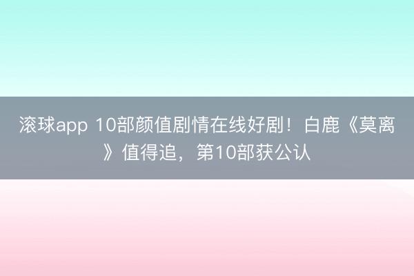 滚球app 10部颜值剧情在线好剧！白鹿《莫离》值得追，第10部获公认