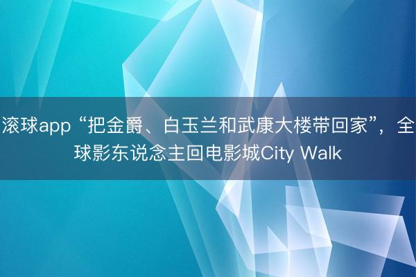 滚球app “把金爵、白玉兰和武康大楼带回家”,全球影东说念主回电影城City Walk