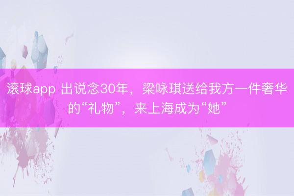 滚球app 出说念30年，梁咏琪送给我方一件奢华的“礼物”，来上海成为“她”