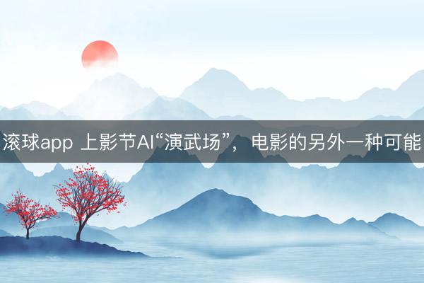 滚球app 上影节AI“演武场”，电影的另外一种可能