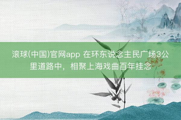 滚球(中国)官网app 在环东说念主民广场3公里道路中,相聚上海戏曲百年挂念