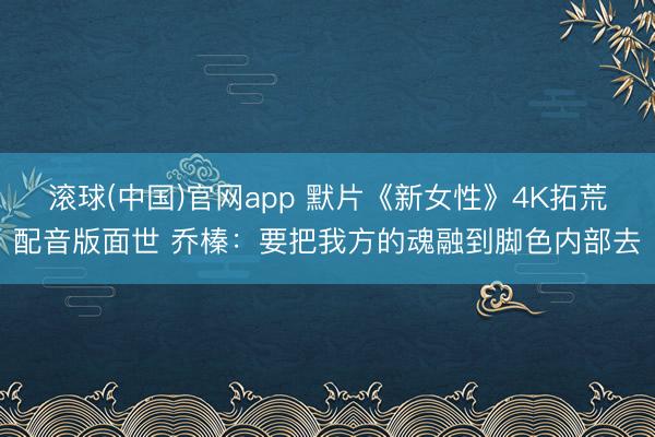滚球(中国)官网app 默片《新女性》4K拓荒配音版面世 乔榛：要把我方的魂融到脚色内部去