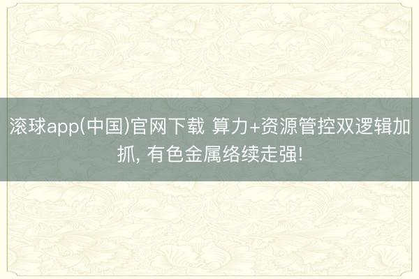滚球app(中国)官网下载 算力+资源管控双逻辑加抓， 有色金属络续走强!