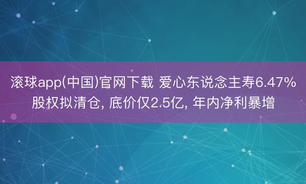 滚球app(中国)官网下载 爱心东说念主寿6.47%股权拟清仓, 底价仅2.5亿, 年内净利暴增