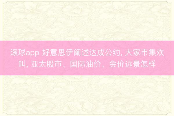 滚球app 好意思伊阐述达成公约， 大家市集欢叫， 亚太股市、国际油价、金价远景怎样