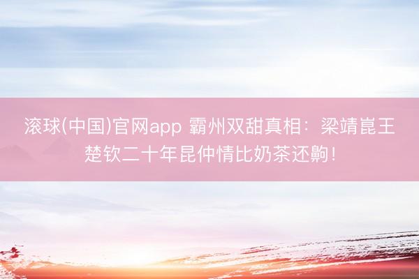 滚球(中国)官网app 霸州双甜真相：梁靖崑王楚钦二十年昆仲情比奶茶还齁！