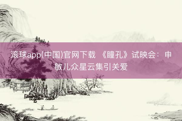 滚球app(中国)官网下载 《瞳孔》试映会：申敏儿众星云集引关爱